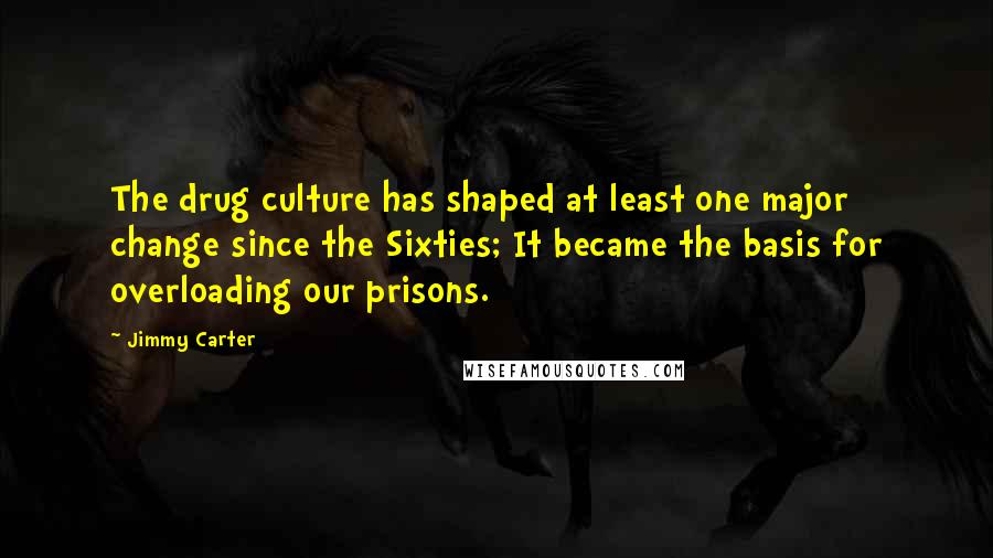 Jimmy Carter Quotes: The drug culture has shaped at least one major change since the Sixties; It became the basis for overloading our prisons.