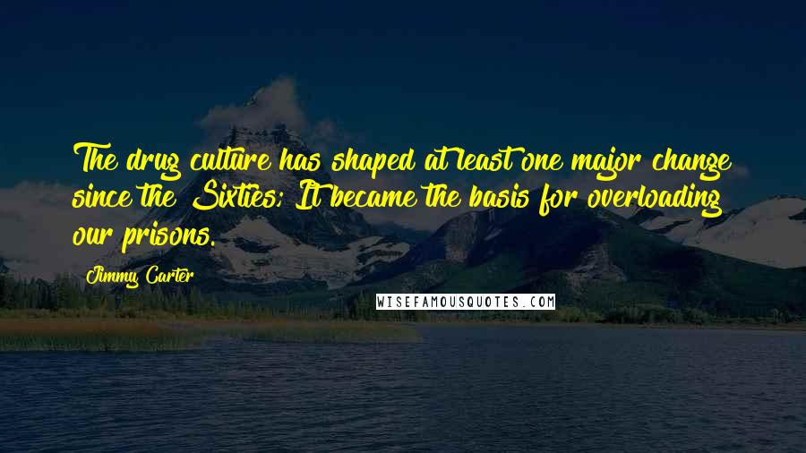 Jimmy Carter Quotes: The drug culture has shaped at least one major change since the Sixties; It became the basis for overloading our prisons.