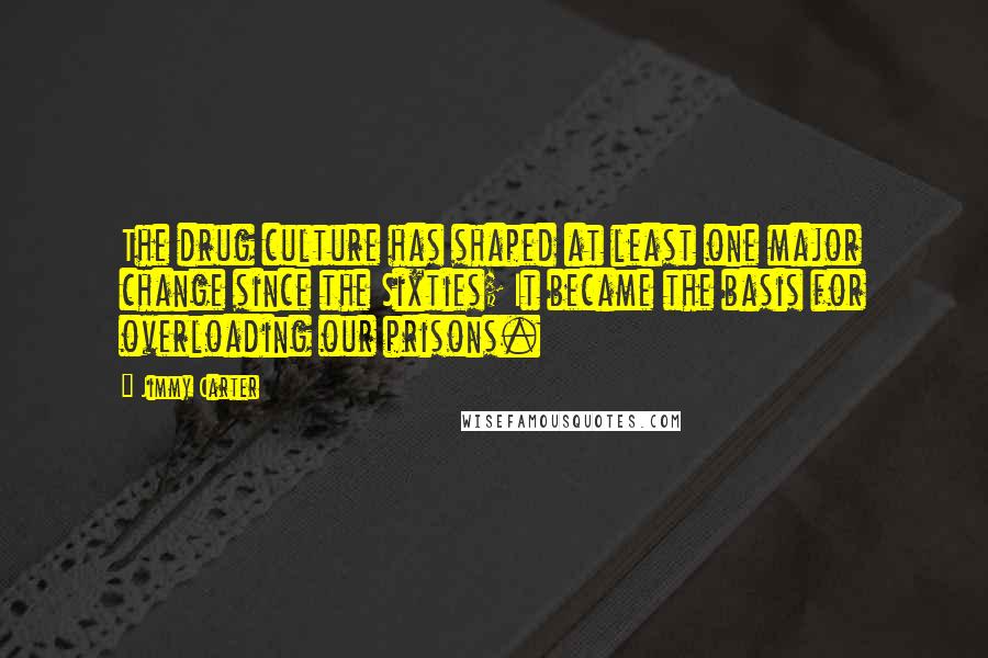 Jimmy Carter Quotes: The drug culture has shaped at least one major change since the Sixties; It became the basis for overloading our prisons.