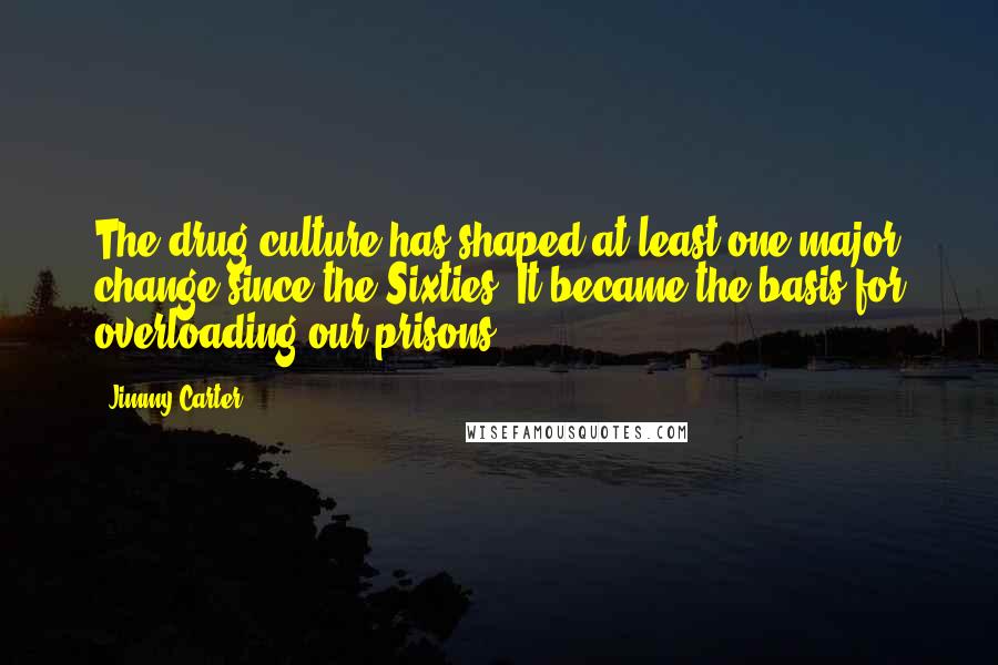 Jimmy Carter Quotes: The drug culture has shaped at least one major change since the Sixties; It became the basis for overloading our prisons.