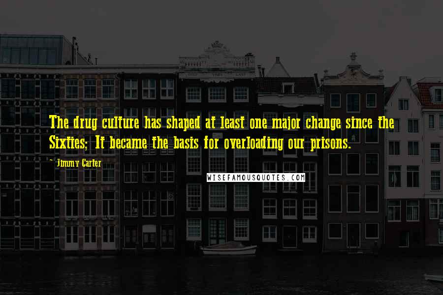 Jimmy Carter Quotes: The drug culture has shaped at least one major change since the Sixties; It became the basis for overloading our prisons.