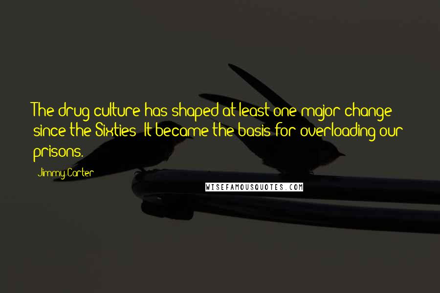 Jimmy Carter Quotes: The drug culture has shaped at least one major change since the Sixties; It became the basis for overloading our prisons.