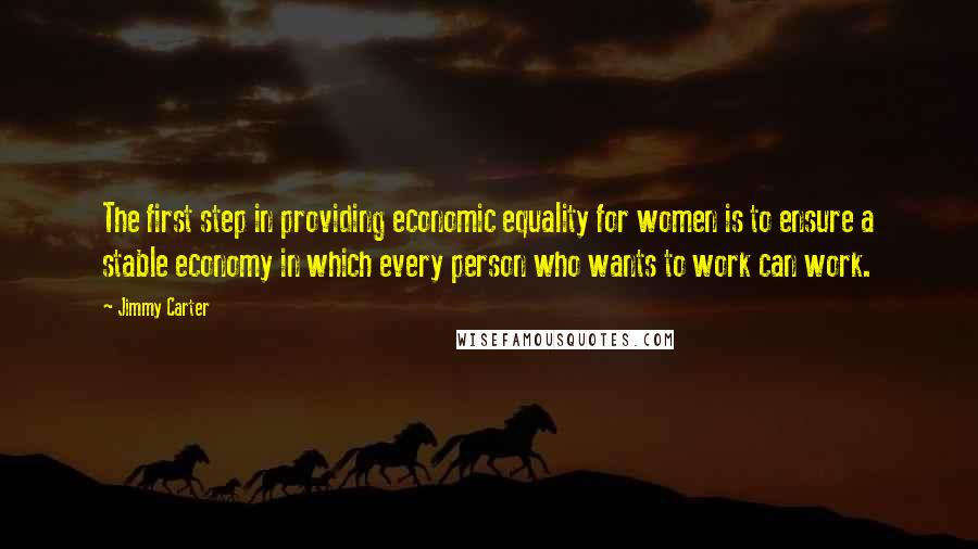 Jimmy Carter Quotes: The first step in providing economic equality for women is to ensure a stable economy in which every person who wants to work can work.