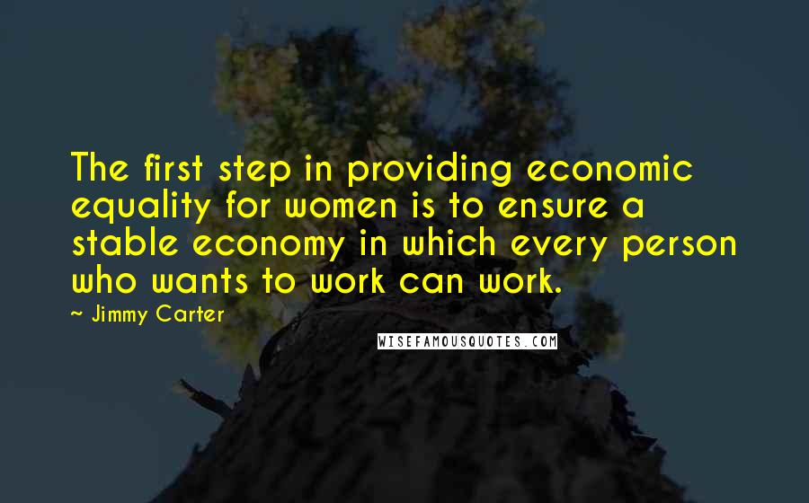 Jimmy Carter Quotes: The first step in providing economic equality for women is to ensure a stable economy in which every person who wants to work can work.