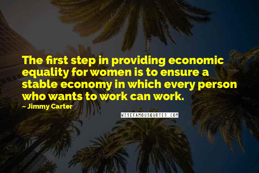 Jimmy Carter Quotes: The first step in providing economic equality for women is to ensure a stable economy in which every person who wants to work can work.