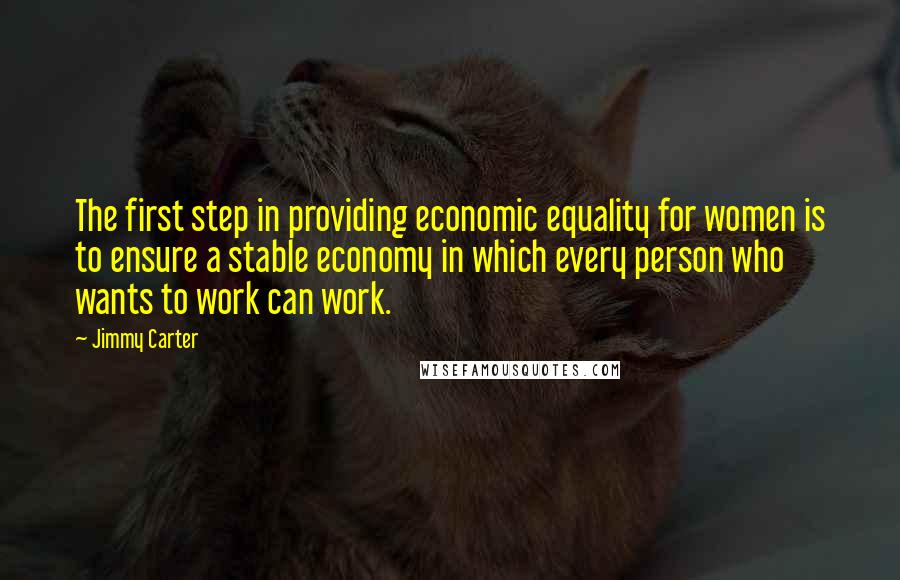 Jimmy Carter Quotes: The first step in providing economic equality for women is to ensure a stable economy in which every person who wants to work can work.