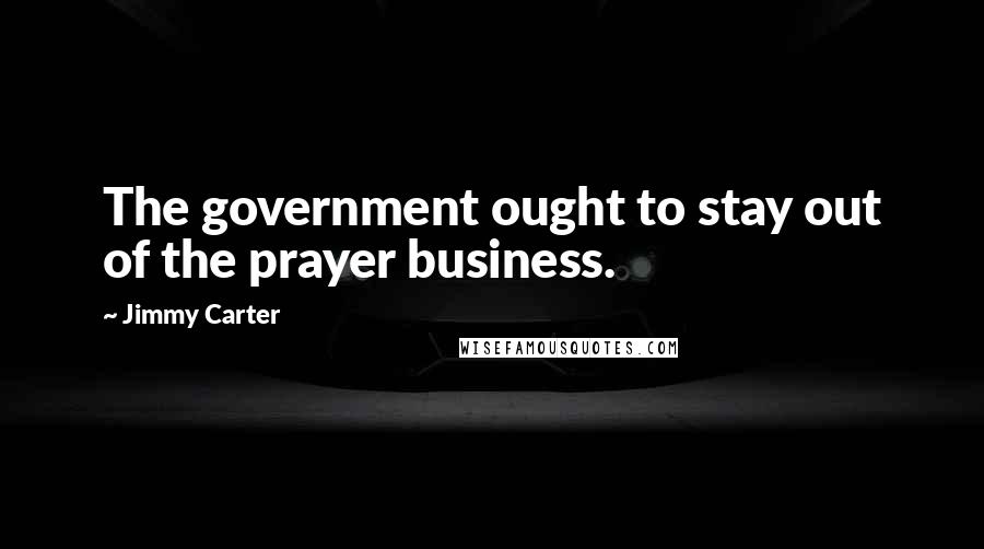 Jimmy Carter Quotes: The government ought to stay out of the prayer business.