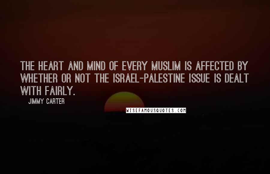 Jimmy Carter Quotes: The heart and mind of every Muslim is affected by whether or not the Israel-Palestine issue is dealt with fairly.