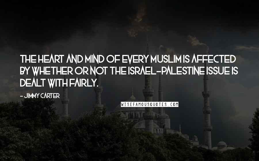 Jimmy Carter Quotes: The heart and mind of every Muslim is affected by whether or not the Israel-Palestine issue is dealt with fairly.