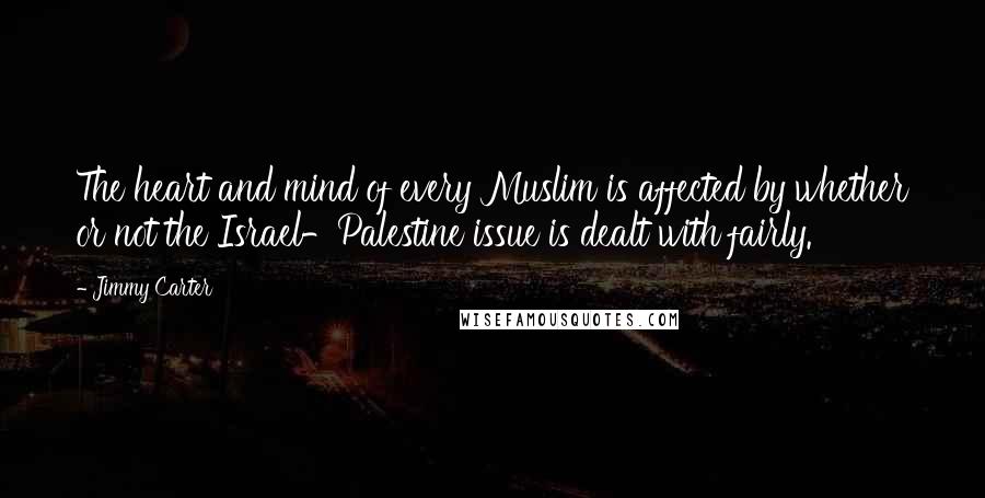 Jimmy Carter Quotes: The heart and mind of every Muslim is affected by whether or not the Israel-Palestine issue is dealt with fairly.