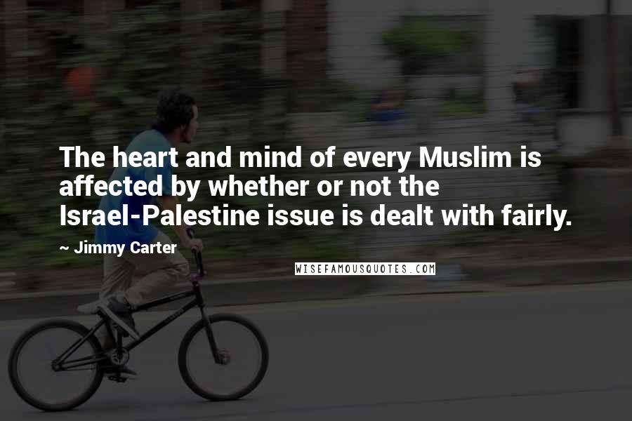 Jimmy Carter Quotes: The heart and mind of every Muslim is affected by whether or not the Israel-Palestine issue is dealt with fairly.