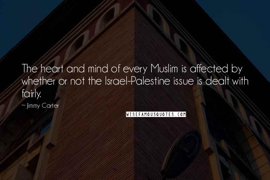 Jimmy Carter Quotes: The heart and mind of every Muslim is affected by whether or not the Israel-Palestine issue is dealt with fairly.