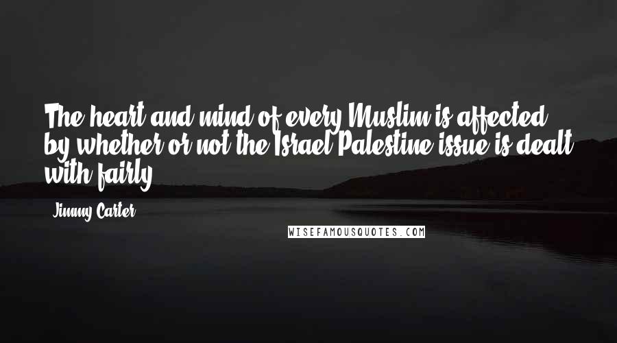 Jimmy Carter Quotes: The heart and mind of every Muslim is affected by whether or not the Israel-Palestine issue is dealt with fairly.