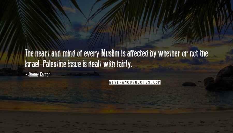 Jimmy Carter Quotes: The heart and mind of every Muslim is affected by whether or not the Israel-Palestine issue is dealt with fairly.