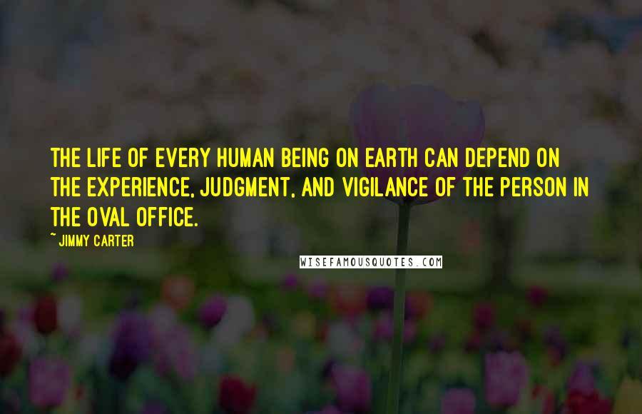 Jimmy Carter Quotes: The life of every human being on earth can depend on the experience, judgment, and vigilance of the person in the Oval Office.