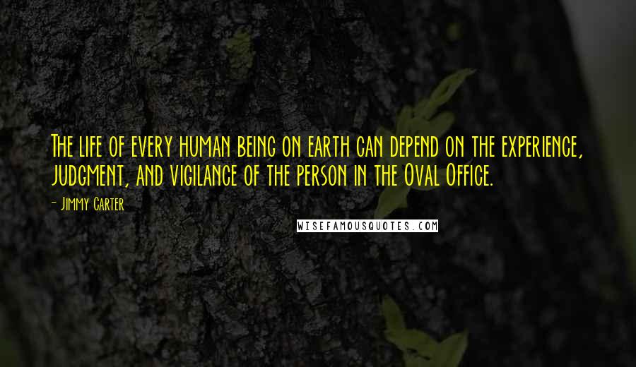 Jimmy Carter Quotes: The life of every human being on earth can depend on the experience, judgment, and vigilance of the person in the Oval Office.