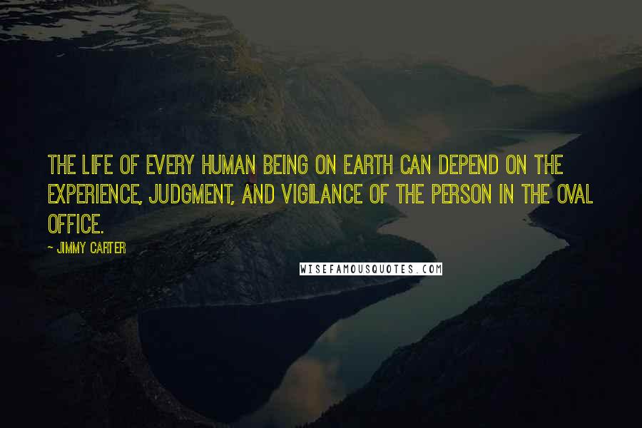 Jimmy Carter Quotes: The life of every human being on earth can depend on the experience, judgment, and vigilance of the person in the Oval Office.