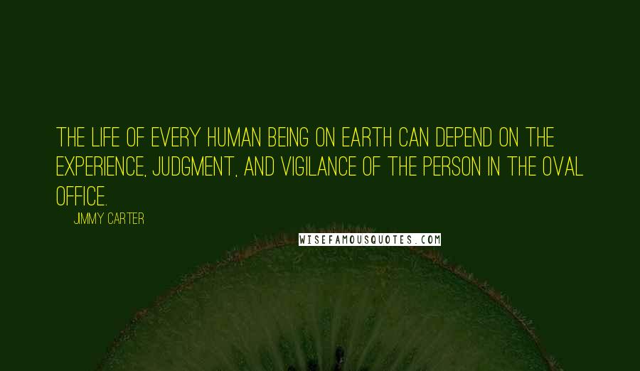 Jimmy Carter Quotes: The life of every human being on earth can depend on the experience, judgment, and vigilance of the person in the Oval Office.