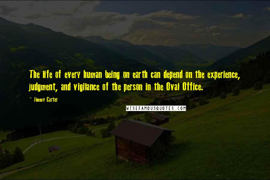 Jimmy Carter Quotes: The life of every human being on earth can depend on the experience, judgment, and vigilance of the person in the Oval Office.