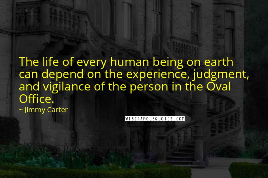 Jimmy Carter Quotes: The life of every human being on earth can depend on the experience, judgment, and vigilance of the person in the Oval Office.