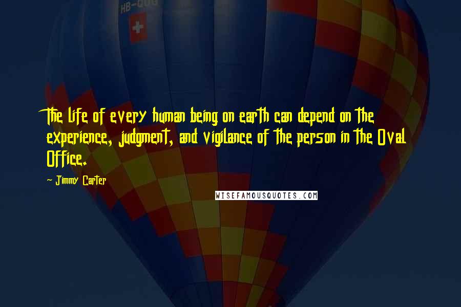 Jimmy Carter Quotes: The life of every human being on earth can depend on the experience, judgment, and vigilance of the person in the Oval Office.