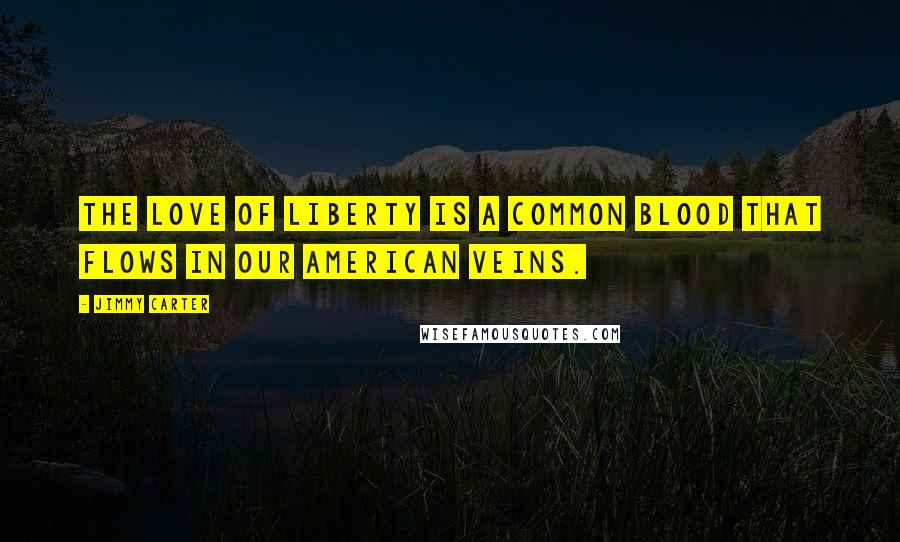 Jimmy Carter Quotes: The love of liberty is a common blood that flows in our American veins.