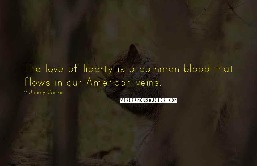 Jimmy Carter Quotes: The love of liberty is a common blood that flows in our American veins.