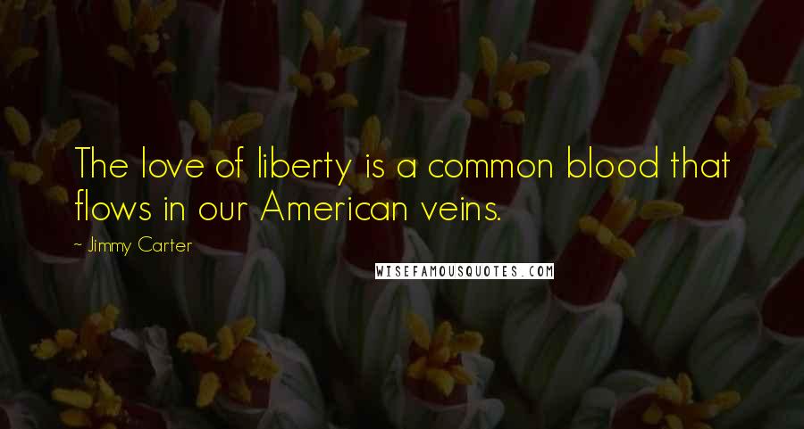 Jimmy Carter Quotes: The love of liberty is a common blood that flows in our American veins.