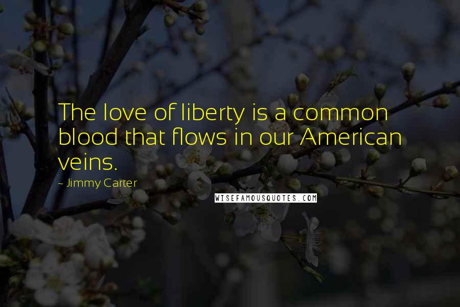 Jimmy Carter Quotes: The love of liberty is a common blood that flows in our American veins.