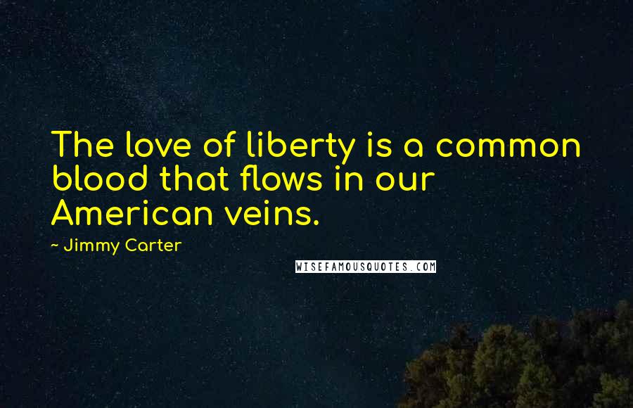 Jimmy Carter Quotes: The love of liberty is a common blood that flows in our American veins.