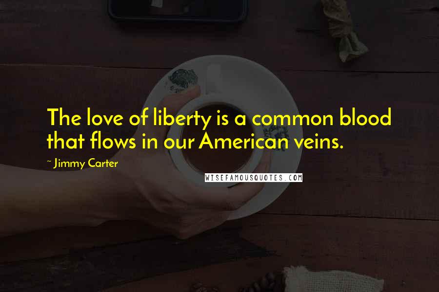 Jimmy Carter Quotes: The love of liberty is a common blood that flows in our American veins.