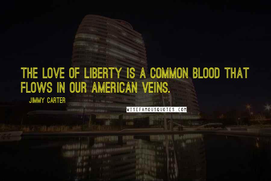 Jimmy Carter Quotes: The love of liberty is a common blood that flows in our American veins.