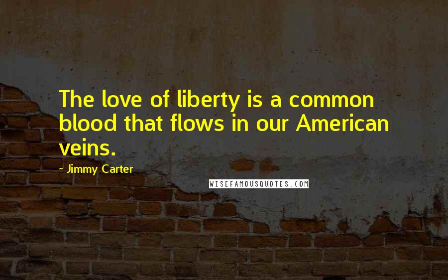Jimmy Carter Quotes: The love of liberty is a common blood that flows in our American veins.