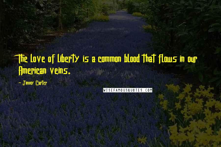 Jimmy Carter Quotes: The love of liberty is a common blood that flows in our American veins.