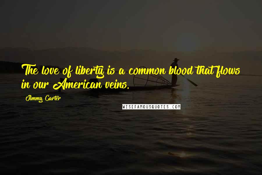 Jimmy Carter Quotes: The love of liberty is a common blood that flows in our American veins.