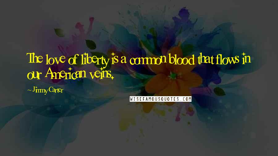 Jimmy Carter Quotes: The love of liberty is a common blood that flows in our American veins.