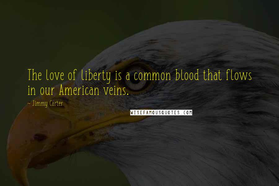 Jimmy Carter Quotes: The love of liberty is a common blood that flows in our American veins.