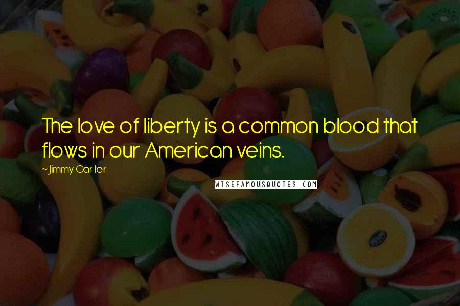 Jimmy Carter Quotes: The love of liberty is a common blood that flows in our American veins.