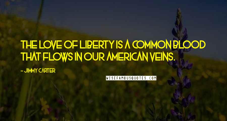 Jimmy Carter Quotes: The love of liberty is a common blood that flows in our American veins.