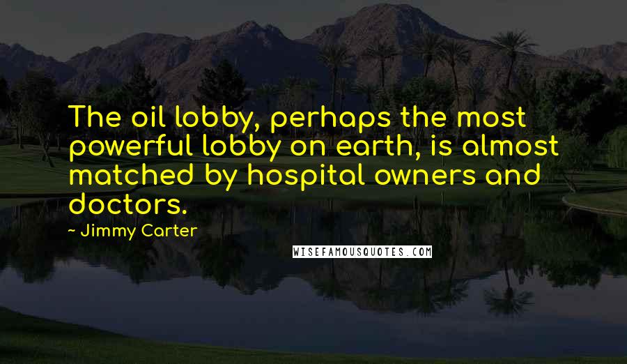 Jimmy Carter Quotes: The oil lobby, perhaps the most powerful lobby on earth, is almost matched by hospital owners and doctors.