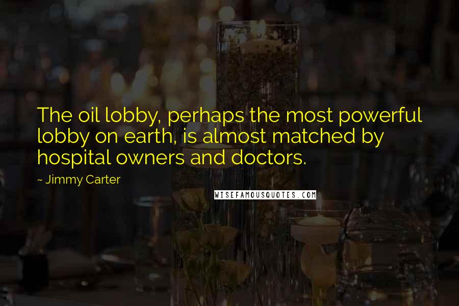 Jimmy Carter Quotes: The oil lobby, perhaps the most powerful lobby on earth, is almost matched by hospital owners and doctors.