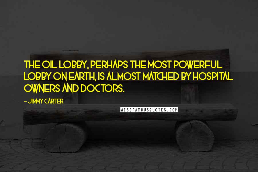 Jimmy Carter Quotes: The oil lobby, perhaps the most powerful lobby on earth, is almost matched by hospital owners and doctors.