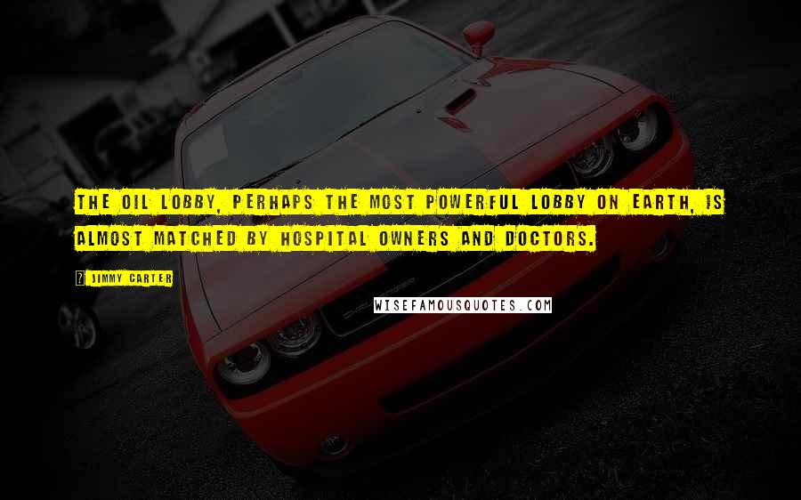 Jimmy Carter Quotes: The oil lobby, perhaps the most powerful lobby on earth, is almost matched by hospital owners and doctors.