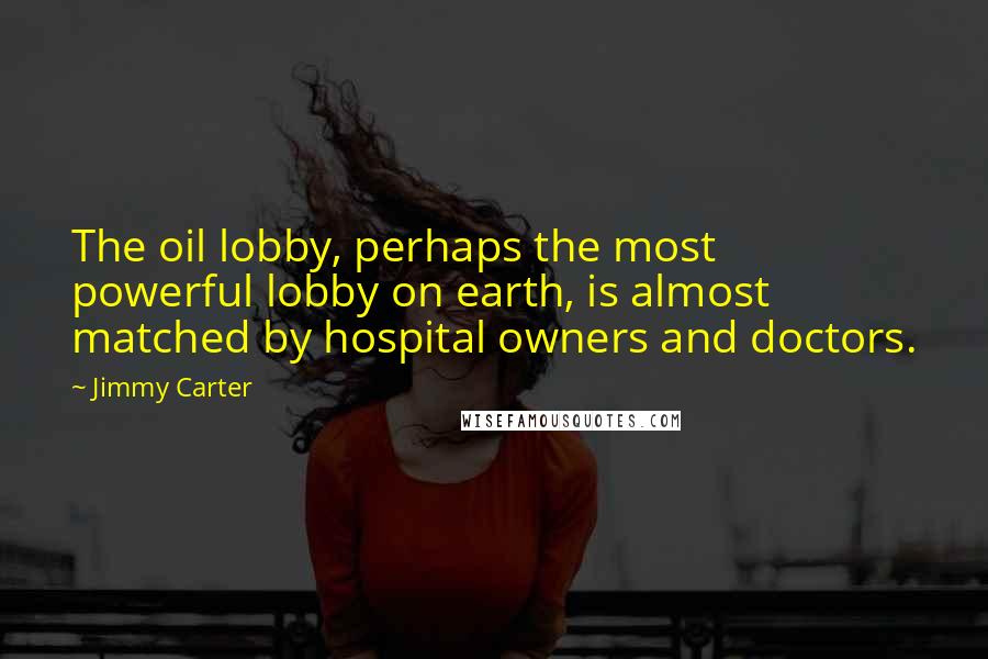 Jimmy Carter Quotes: The oil lobby, perhaps the most powerful lobby on earth, is almost matched by hospital owners and doctors.