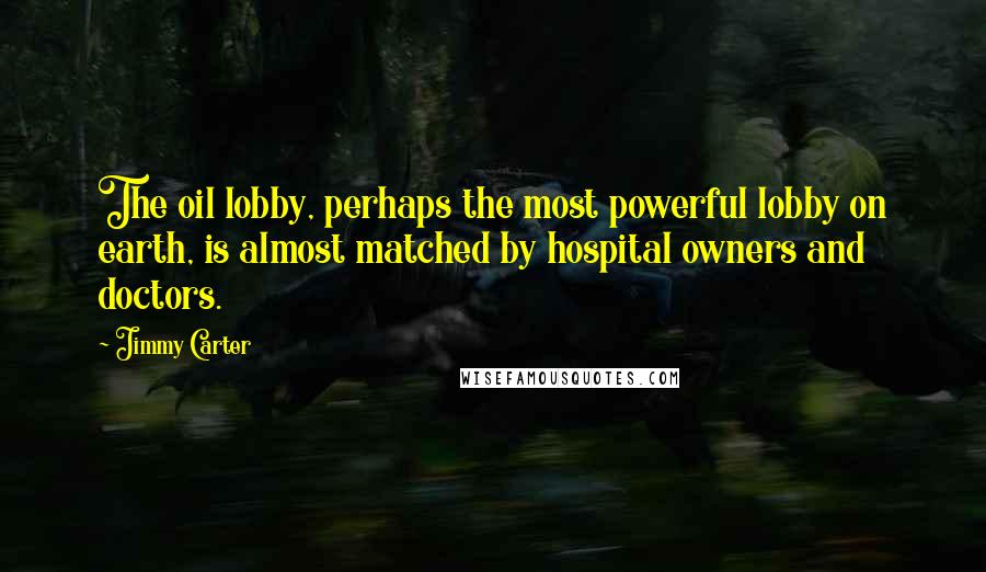 Jimmy Carter Quotes: The oil lobby, perhaps the most powerful lobby on earth, is almost matched by hospital owners and doctors.