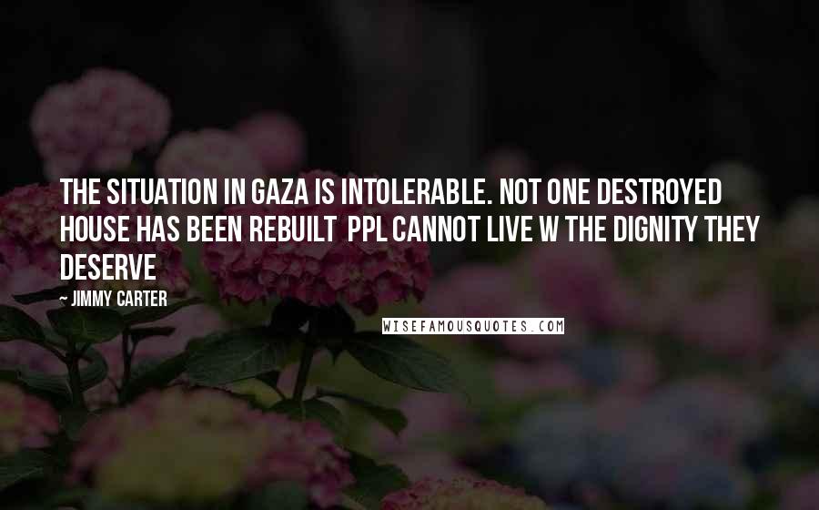 Jimmy Carter Quotes: The situation in Gaza is intolerable. Not one destroyed house has been rebuilt  Ppl cannot live w the dignity they deserve