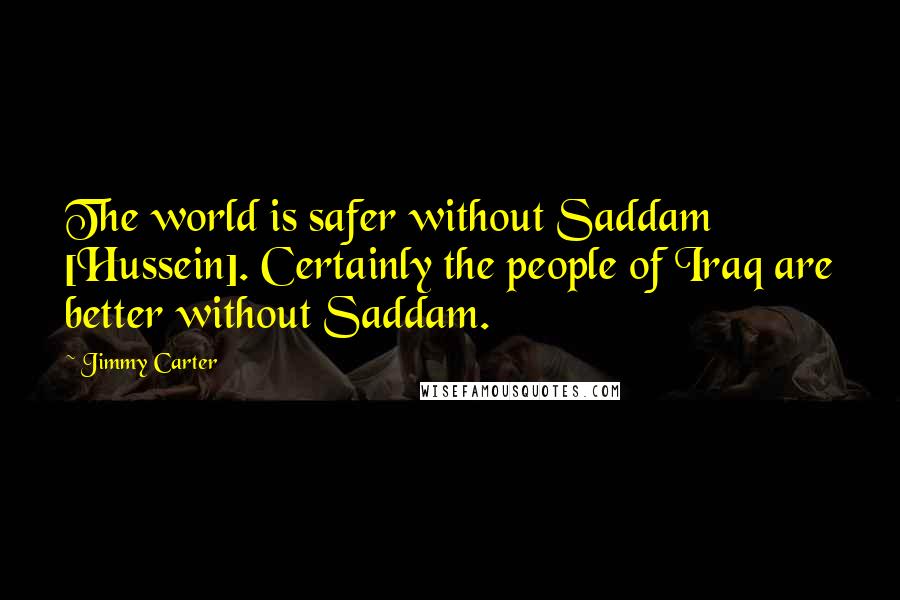 Jimmy Carter Quotes: The world is safer without Saddam [Hussein]. Certainly the people of Iraq are better without Saddam.