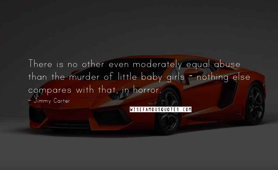 Jimmy Carter Quotes: There is no other even moderately equal abuse than the murder of little baby girls - nothing else compares with that, in horror.