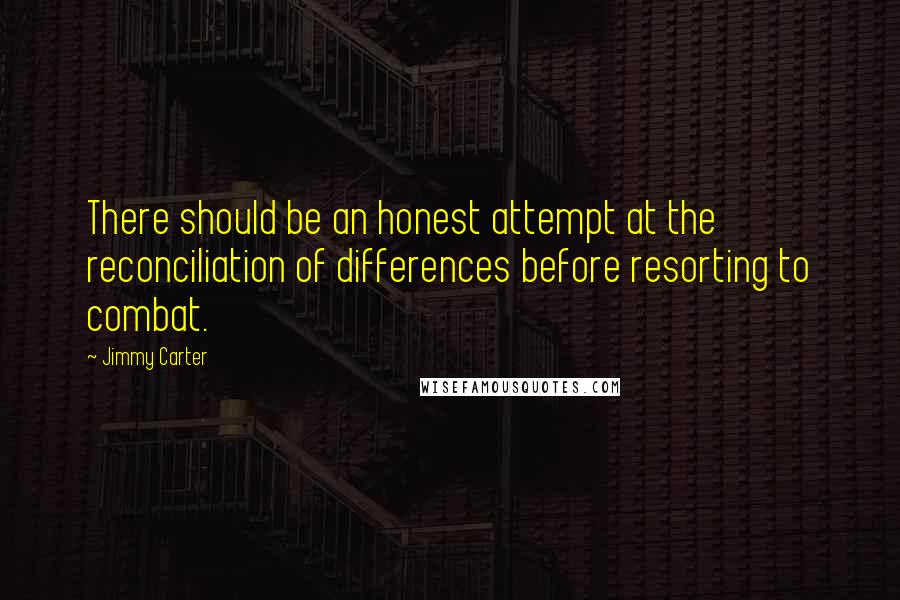 Jimmy Carter Quotes: There should be an honest attempt at the reconciliation of differences before resorting to combat.