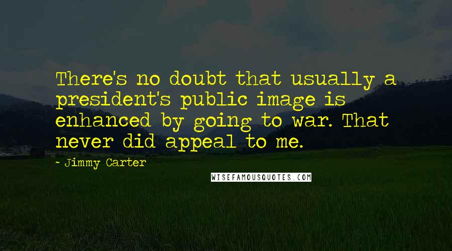Jimmy Carter Quotes: There's no doubt that usually a president's public image is enhanced by going to war. That never did appeal to me.